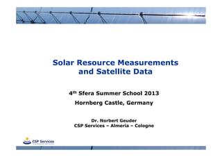 Solar Resource Measurements
and Satellite Data
4th Sfera Summer School 2013
Hornberg Castle, Germany
Dr. Norbert Geuder
CSP Services – Almería – Cologne
 