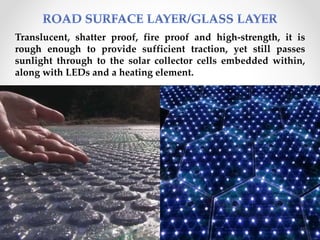 Translucent, shatter proof, fire proof and high-strength, it is
rough enough to provide sufficient traction, yet still passes
sunlight through to the solar collector cells embedded within,
along with LEDs and a heating element.
10
 