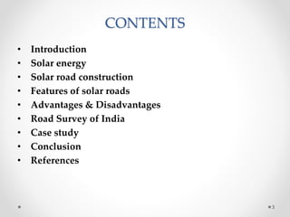 CONTENTS
• Introduction
• Solar energy
• Solar road construction
• Features of solar roads
• Advantages & Disadvantages
• Road Survey of India
• Case study
• Conclusion
• References
3
 