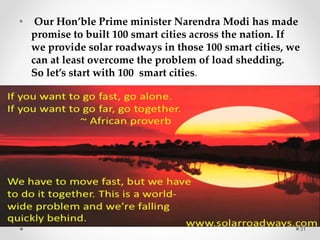 • Our Hon’ble Prime minister Narendra Modi has made
promise to built 100 smart cities across the nation. If
we provide solar roadways in those 100 smart cities, we
can at least overcome the problem of load shedding.
So let’s start with 100 smart cities.
31
 