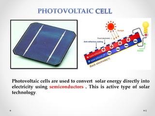 Photovoltaic cells are used to convert solar energy directly into
electricity using semiconductors . This is active type of solar
technology.
6
 