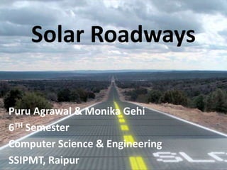 Solar Roadways
Puru Agrawal & Monika Gehi
6TH Semester
Computer Science & Engineering
SSIPMT, Raipur
 