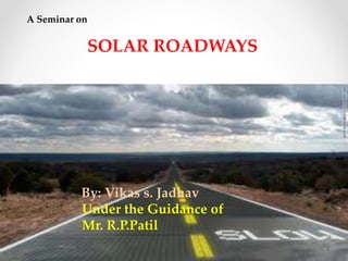 2
A Seminar on
SOLAR ROADWAYS
By: Vikas s. Jadhav
Under the Guidance of
Mr. R.P.Patil
 