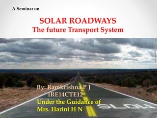 1 
A Seminar on 
SOLAR ROADWAYS 
The future Transport System 
By: Ramkrishna P J 
1RE14CTE12 
Under the Guidance of 
Mrs. Harini H N 
 