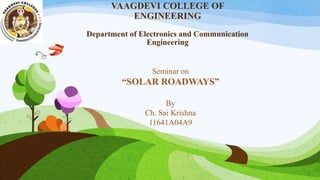 VAAGDEVI COLLEGE OF
ENGINEERING
Department of Electronics and Communication
Engineering
Seminar on
“SOLAR ROADWAYS”
By
Ch. Sai Krishna
11641A04A9
 