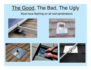 The Good, The Bad, The Ugly
   Must have flashing on all roof penetrations
 