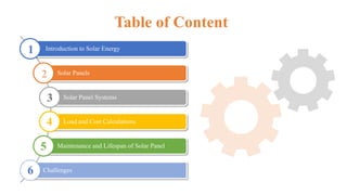 Table of Content
Introduction to Solar Energy
Solar Panels
Solar Panel Systems
Load and Cost Calculations
Maintenance and Lifespan of Solar Panel
Challenges
1
2
3
4
5
6
 