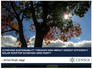 ACHIEVING SUSTAINABILITY THROUGH HIGH IMPACT ENERGY EFFICIENCY:
SOLAR ROOFTOP ACHIEVING GRID PARITY

- Anmol Singh Jaggi

 