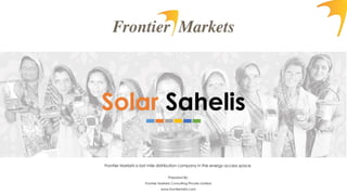 Solar Sahelis
Frontier Markets is last mile distribution company in the energy access space.
Prepared By:
Frontier Markets Consulting Private Limited
www.frontiermkts.com
 