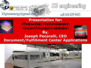 Presentation for: Photovoltaic Roof-Installation Ground Mounted Installation By, Joseph Pecorelli, CEO Document/Fulfillment Center Applications K5 engineering cell 416 829 9435 [email_address] 