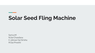 Solar Seed Fling Machine
Sarica.M
N.Sai Chandana
C.Jahnavi Sai Sirisha
M.Sai Preethi
 