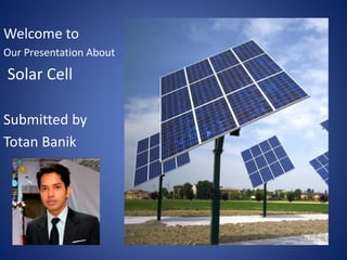 Welcome to 
Our Presentation About 
Solar Cell 
Submitted by 
Totan Banik 
 