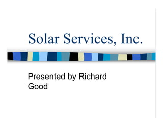 Solar Services, Inc.

Presented by Richard
Good
 