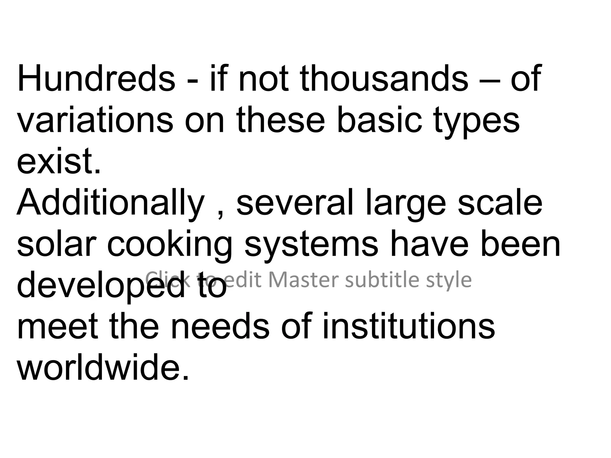 Hundreds - if not thousands – of
variations on these basic types
exist.
Additionally , several large scale
solar cooking systems have been
developed to edit Master subtitle style
        Click to

meet the needs of institutions
worldwide.
 