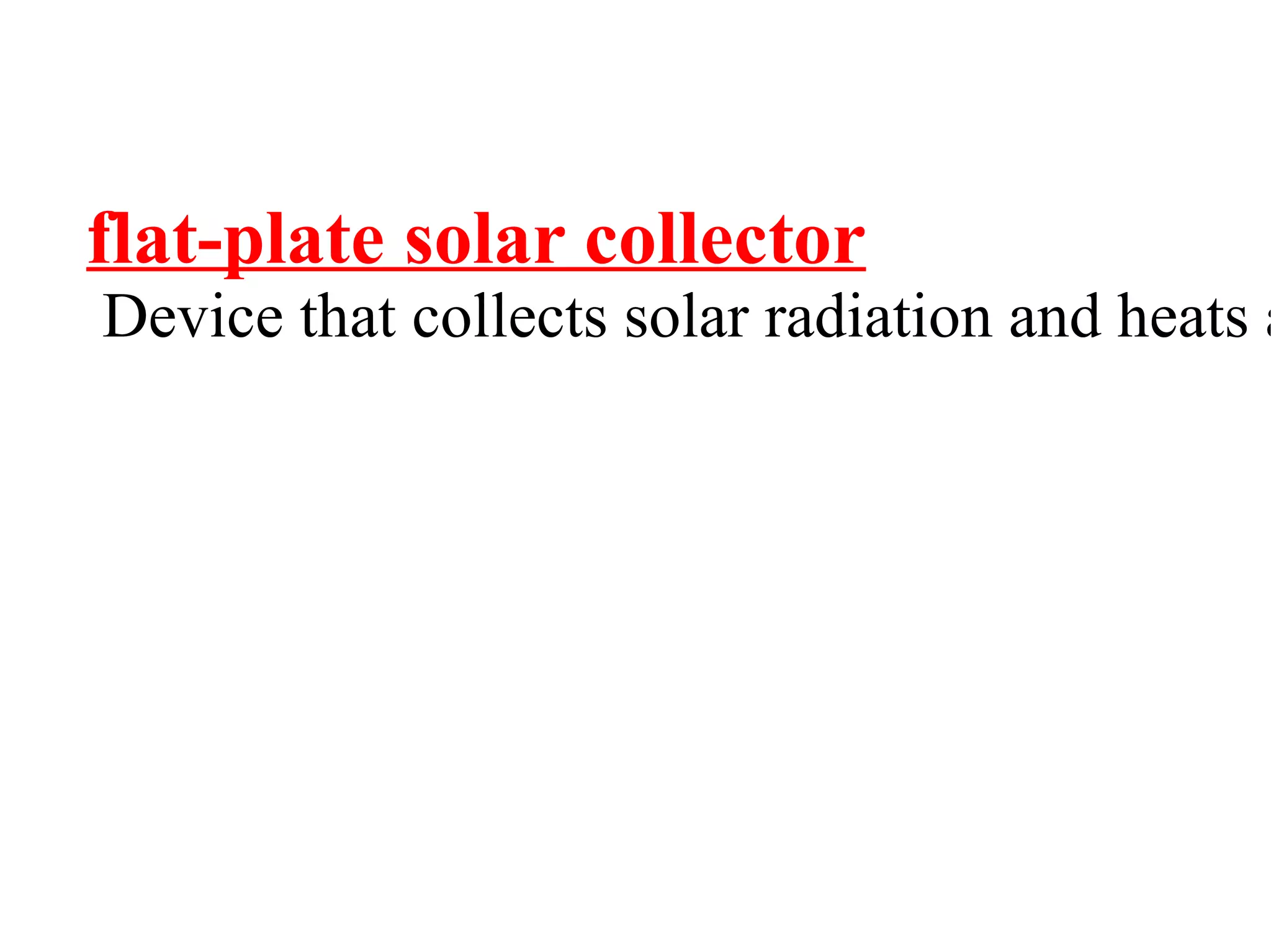 flat-plate solar collector
Device that collects solar radiation and heats a
 