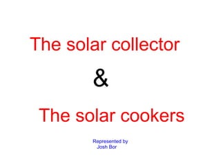 The solar collector
       &
 The solar cookers
       Represented by
        Josh Bor
 
