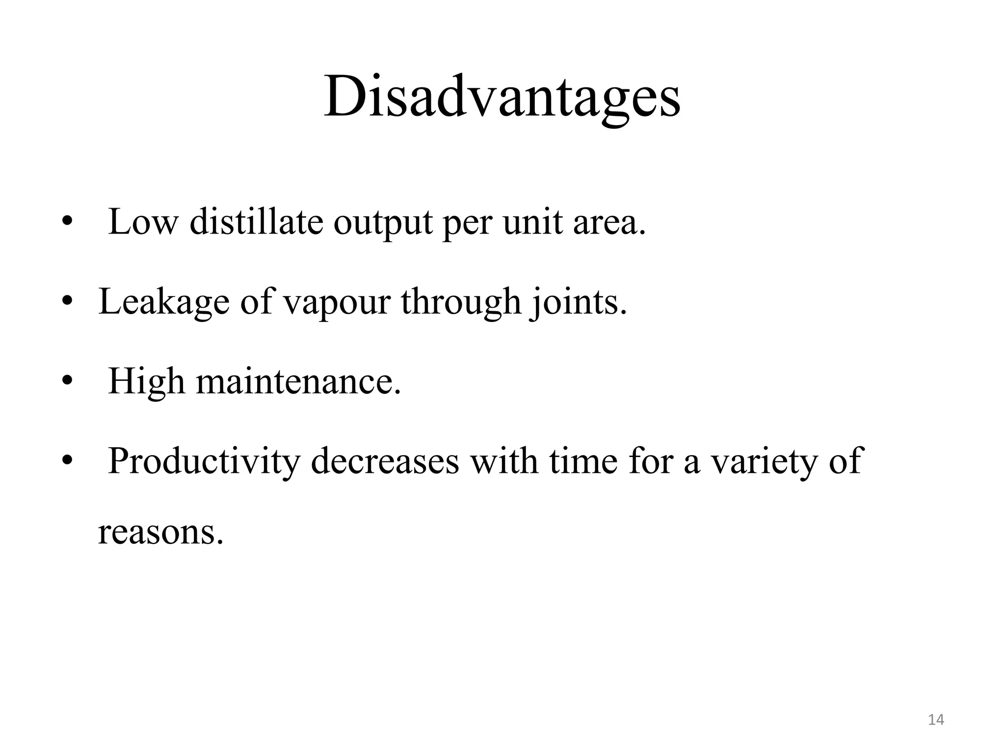 Disadvantages
• Low distillate output per unit area.
• Leakage of vapour through joints.
• High maintenance.
• Productivity decreases with time for a variety of
reasons.
14
 