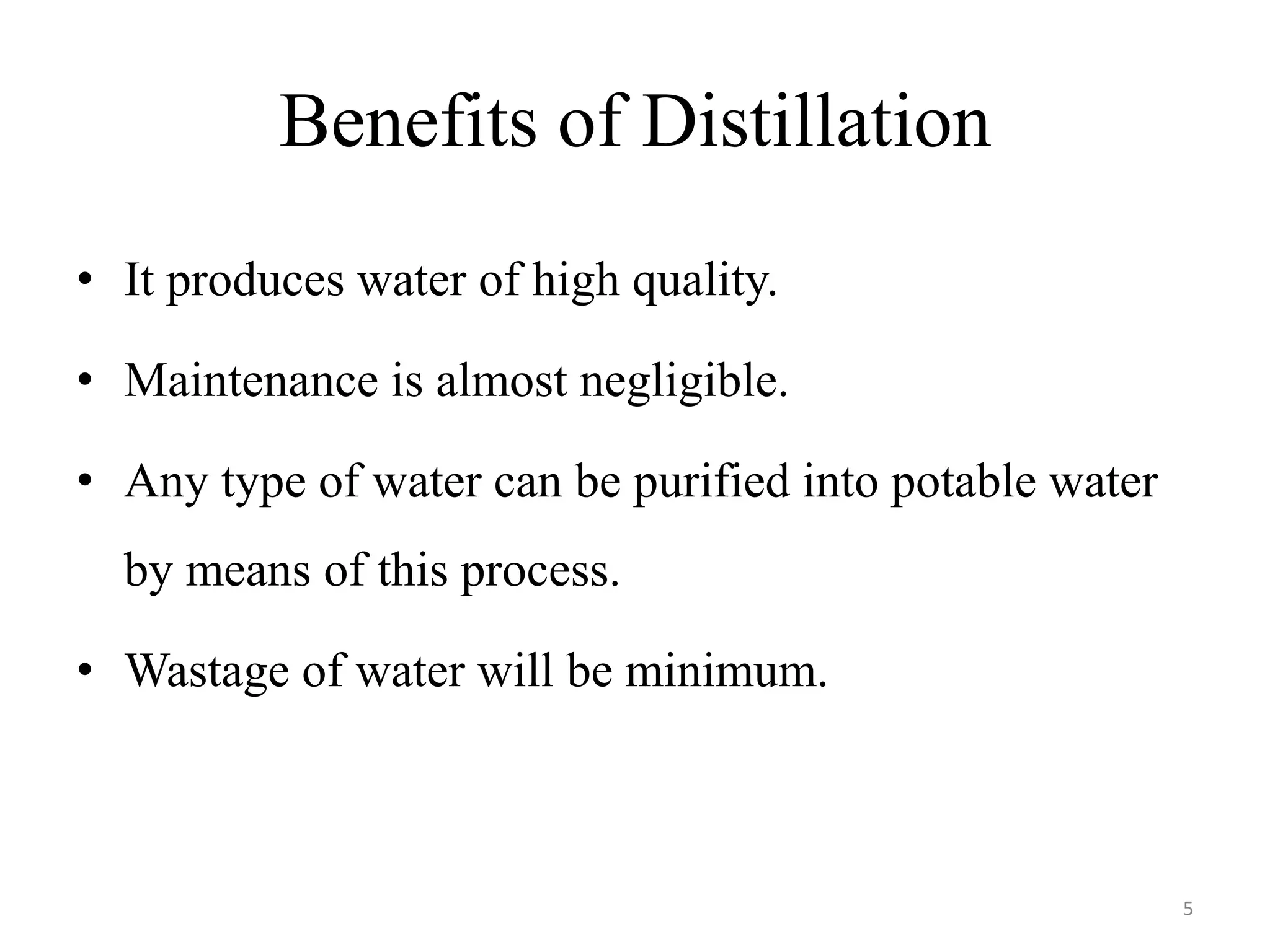 Benefits of Distillation
• It produces water of high quality.
• Maintenance is almost negligible.
• Any type of water can be purified into potable water
by means of this process.
• Wastage of water will be minimum.
5
 