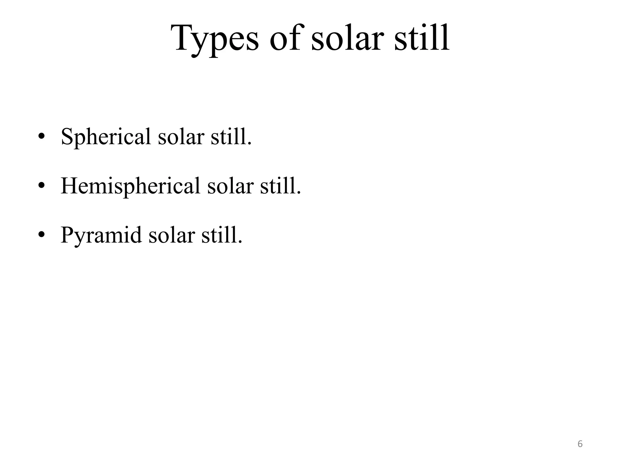 Types of solar still
• Spherical solar still.
• Hemispherical solar still.
• Pyramid solar still.
6
 