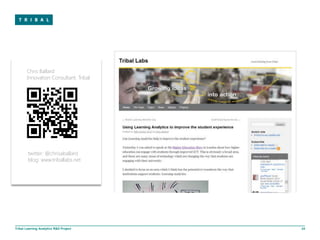 Chris Ballard
       Innovation Consultant, Tribal




        twitter: @chrisaballard
        blog: www.triballabs.net




Tribal Learning Analytics R&D Project   24
 