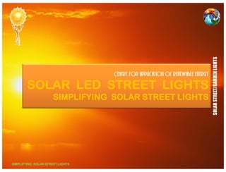 GARDEN LIGHTS 
Centre for application of renewable energy 
SOLAR LED STREET LIGHTS 
ARSTREET/G 
SIMPLIFYING SOLAR STREET LIGHTS 
SOLA 
SIMPLIFYING SOLAR STREET LIGHTS 
 