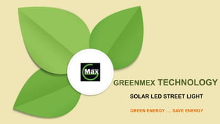 SOLAR LED STREET LIGHT
GREENMEX TECHNOLOGY
GREEN ENERGY …. SAVE ENERGY
 