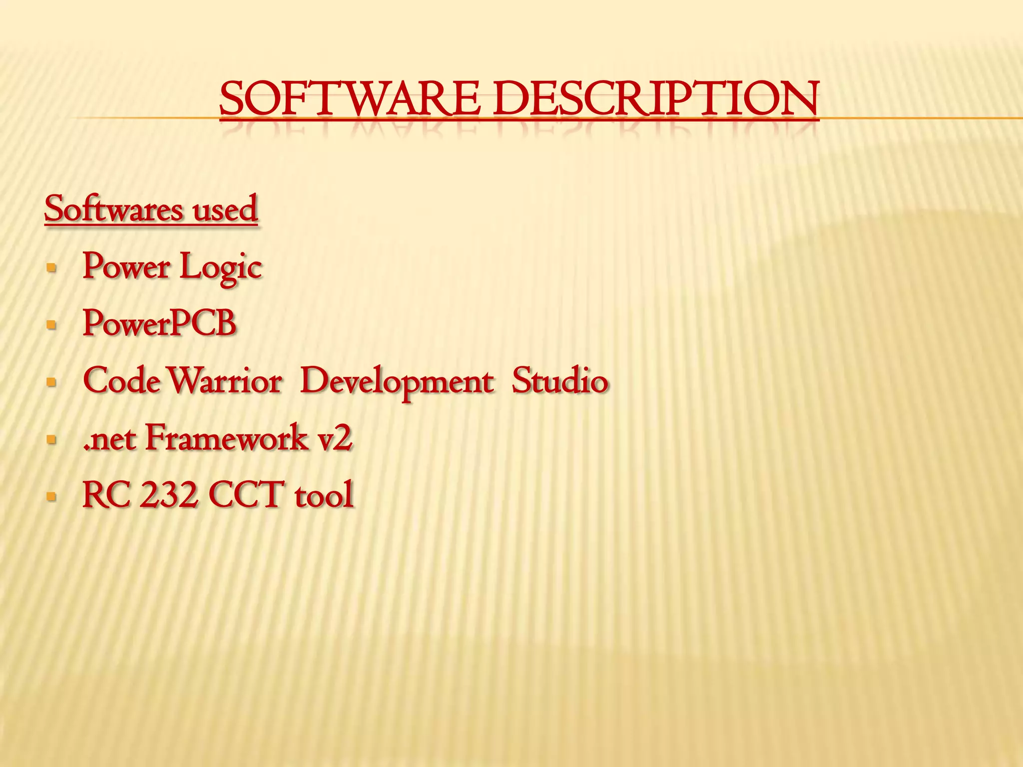 SOFTWARE DESCRIPTION

Softwares used
 Power Logic

 PowerPCB

 Code Warrior Development Studio

 .net Framework v2

 RC 232 CCT tool
 