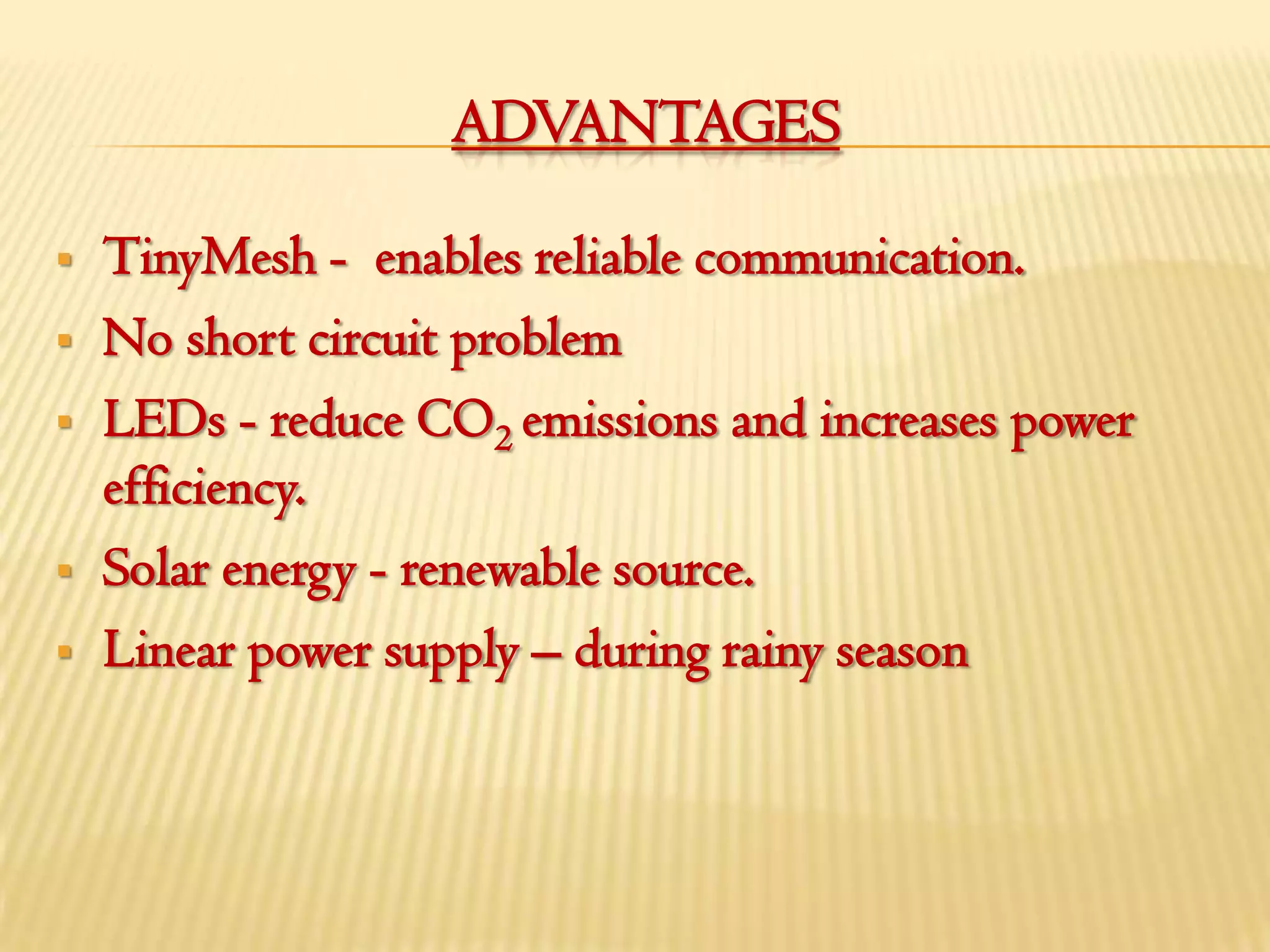 ADVANTAGES

   TinyMesh - enables reliable communication.
   No short circuit problem
   LEDs - reduce CO2 emissions and increases power
    efficiency.
   Solar energy - renewable source.
   Linear power supply – during rainy season
 