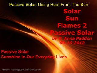Passive Solar: Using Heat From The Sun
                                                          Solar
                                                           Sun
                                                        Flames 2
                                                      Passive Solar
                                                        by P. Anna Paddon
                                                           09-16-2012

Passive Solar
Sunshine In Our Everyday Lives

                                           Powerpoint Templates
http://www.originenergy.com.au/2027/Passive-solar                   Page 1
 