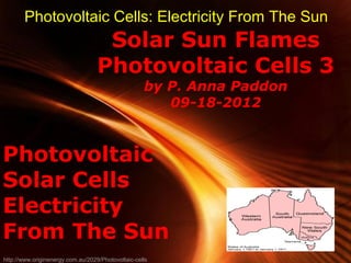 Photovoltaic Cells: Electricity From The Sun
                                    Solar Sun Flames
                                   Photovoltaic Cells 3
                                                    by P. Anna Paddon
                                                       09-18-2012


Photovoltaic
Solar Cells
Electricity
From The Sun
                                                Powerpoint Templates
                                                                        Page 1
http://www.originenergy.com.au/2029/Photovoltaic-cells
 