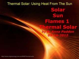 Thermal Solar: Using Heat From The Sun
                                                        Solar
                                                         Sun
                                                      Flames 1
                                                    Thermal Solar
                                                      by P. Anna Paddon
                                                         09-16-2012




                                          Powerpoint Templates
http://www.originenergy.com.au/2028/Thermal-solar                 Page 1
 