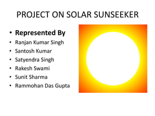 PROJECT ON SOLAR SUNSEEKER Represented By Ranjan Kumar Singh Santosh Kumar Satyendra Singh Rakesh Swami Sunit Sharma Rammohan Das Gupta 