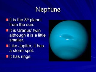 Neptune It is the 8 th  planet from the sun. It is Uranus’ twin although it is a little smaller. Like Jupiter, it has a storm spot. It has rings. 