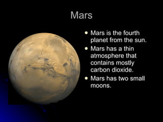 Mars Mars is the fourth planet from the sun. Mars has a thin atmosphere that contains mostly carbon dioxide. Mars has two small moons. 