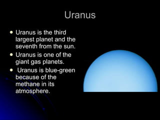 Uranus Uranus is the third largest planet and the seventh from the sun. Uranus is one of the giant gas planets. Uranus is blue-green because of the methane in its atmosphere. 