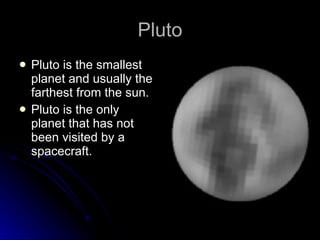 Pluto Pluto is the smallest planet and usually the farthest from the sun. Pluto is the only planet that has not been visited by a spacecraft. 