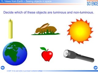 7L Views from Earth  –  Seeing objects in space   Decide which of these objects are luminous and non-luminous.   