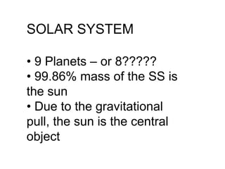 SOLAR SYSTEM •  9 Planets – or 8????? •  99.86% mass of the SS is the sun •  Due to the gravitational pull, the sun is the central object 