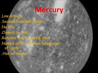 Mercury
.Low Gravity
.Second Smallest Planet
.No life
.Closest to Sun
.Rotates the Sun in 88 days
.Named after a Roman messenger
of gods
.Has no moons
 
