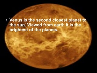 Venus is the second closest planet to the sun. Viewed from earth it is the brightest of the planets.   