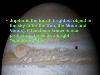 Jupiter is the fourth  brightest  object in the sky (after the  Sun , the  Moon  and  Venus ). It has been known since prehistoric times as a bright "wandering star".   