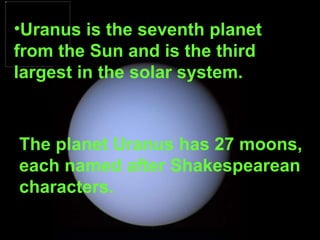 Uranus is the seventh planet from the Sun and is the third largest in the solar system.  The planet Uranus has 27 moons,  each named after Shakespearean characters. 