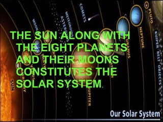 THE SUN ALONG WITH THE EIGHT PLANETS AND THEIR MOONS CONSTITUTES THE SOLAR SYSTEM . 