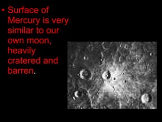 Surface of Mercury is very similar to our own moon, heavily cratered and barren .  