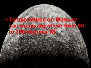 Temperatures on Mercury can range anywhere from 90 to 700 degrees K!  