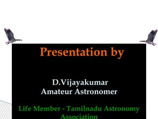 Presentation by   D.Vijayakumar Amateur Astronomer Life Member - Tamilnadu Astronomy Association Email ID : vijayorion@yahoo.com 