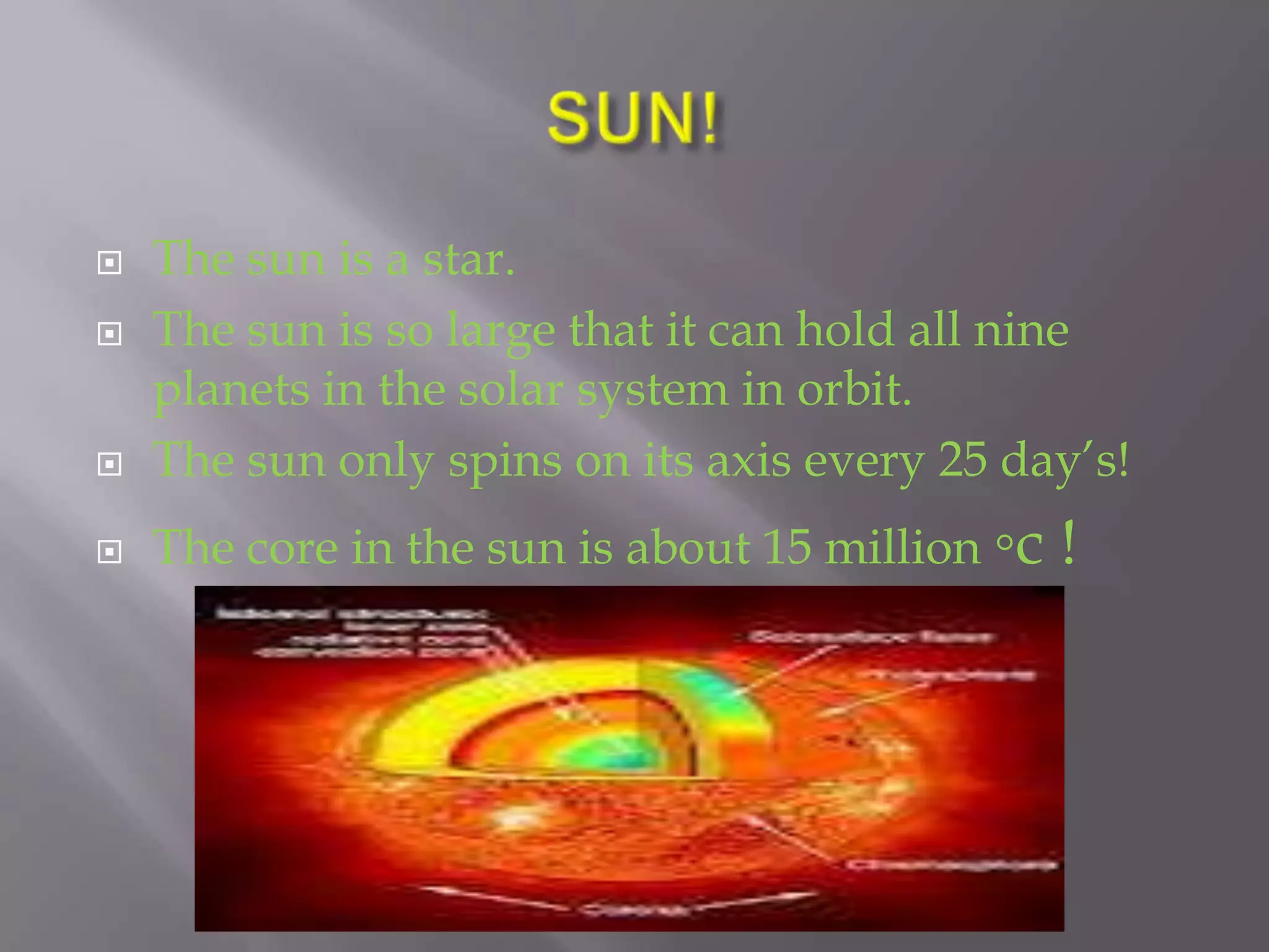    The sun is a star.
   The sun is so large that it can hold all nine
    planets in the solar system in orbit.
   The sun only spins on its axis every 25 day’s!
   The core in the sun is about 15 million ◦c   !
 