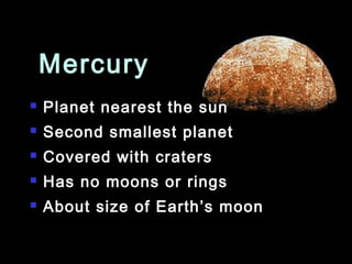 Mercury
   Planet nearest the sun
   Second smallest planet
   Covered with craters
   Has no moons or rings
   About size of Earth’s moon
 