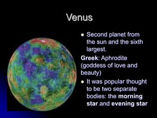 Venus
   Second planet from
    the sun and the sixth
    largest.
  Greek: Aphrodite
  (goddess of love and
  beauty)
   It was popular thought
    to be two separate
    bodies: the morning
    star and evening star
 