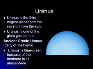 Uranus
 Uranus is the third
  largest planet and the
  seventh from the sun.
 Uranus is one of the
  giant gas planets.
Ancient Greek: Uranus
(deity of heavens)
 Uranus is blue-green
  because of the
  methane in its
  atmosphere.
 